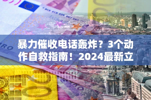 北京暴力催收电话轰炸？3个动作自救指南！2024最新立案标准全解析