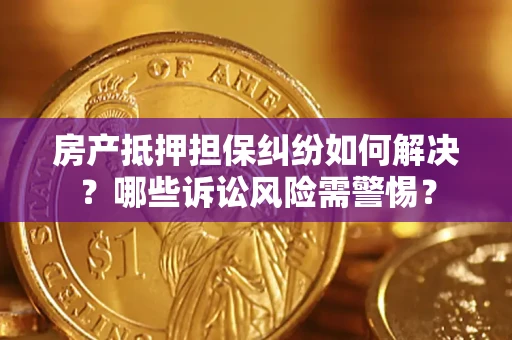 北京房产抵押担保纠纷如何解决？哪些诉讼风险需警惕？