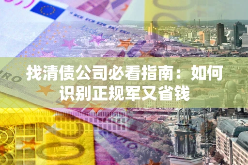 北京找清债公司必看指南：如何识别正规军又省钱