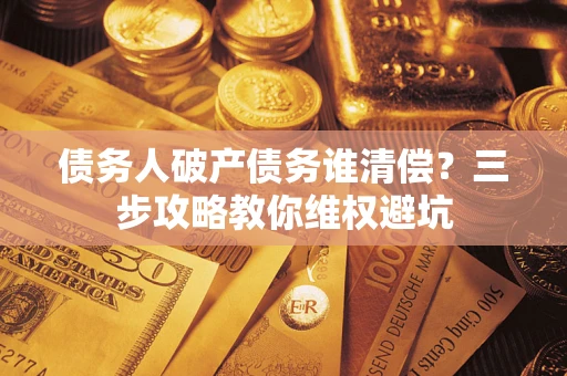 北京债务人破产债务谁清偿?三步攻略教你维权避坑 北京债务人破产债务谁清偿?三步攻略教你维权避坑