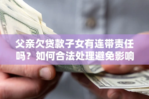 北京父亲欠贷款子女有连带责任吗？如何合法处理避免影响？