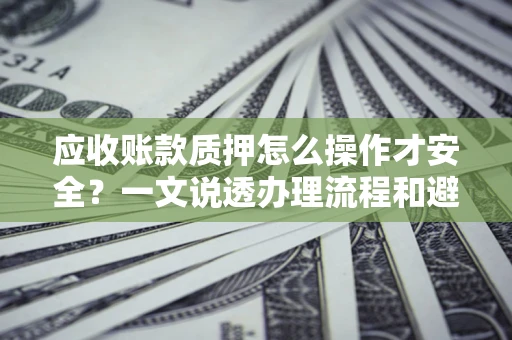 北京应收账款质押怎么操作才安全？一文说透办理流程和避险绝招
